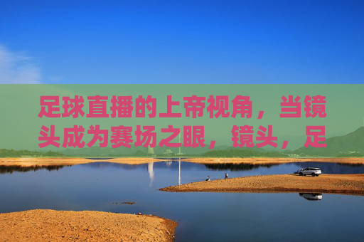 足球直播的上帝视角,当镜头成为赛场之眼,镜头,足球直播的上帝视角之眼