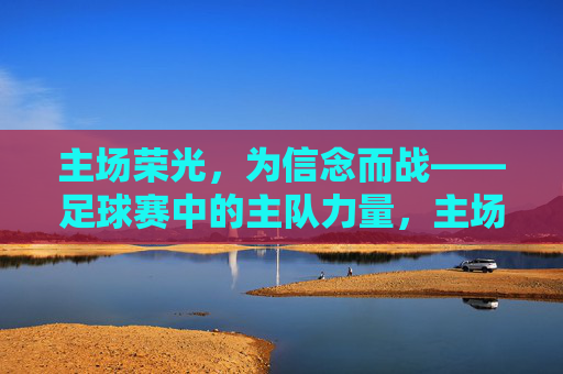 主场荣光，为信念而战——足球赛中的主队力量，主场荣光，信念铸就主队力量