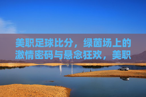 美职足球比分，绿茵场上的激情密码与悬念狂欢，美职足球比分，绿茵激情密码与悬念狂欢