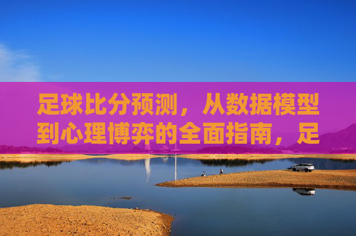 足球比分预测,从数据模型到心理博弈的全面指南,足球比分预测,数据模型与心理博弈的全面指南