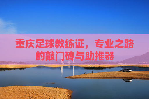 重庆足球教练证,专业之路的敲门砖与助推器