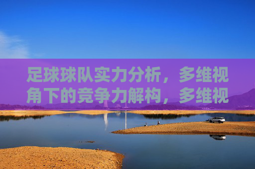 足球球队实力分析，多维视角下的竞争力解构，多维视角下足球球队实力与竞争力解构