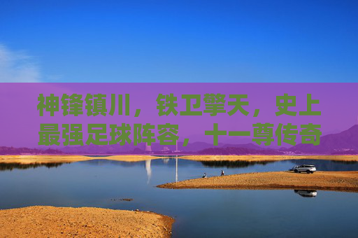 神锋镇川，铁卫擎天，史上最强足球阵容，十一尊传奇铸就永恒王朝