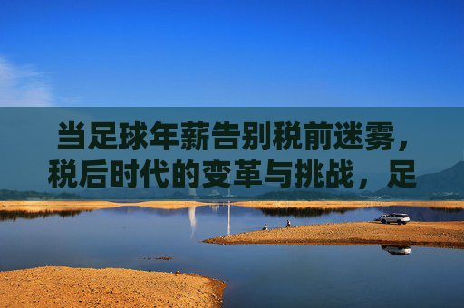 当足球年薪告别税前迷雾,税后时代的变革与挑战,足球年薪告别税前迷雾,税后时代的变革与挑战