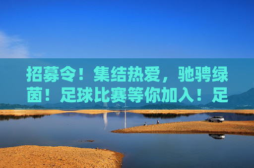 招募令!集结热爱,驰骋绿茵!足球比赛等你加入!足球招募令,集结热爱,驰骋绿茵!