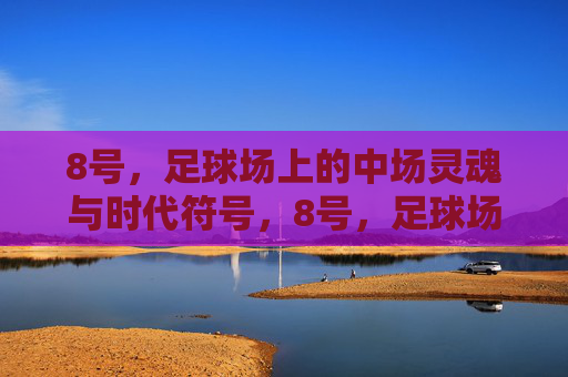 8号,足球场上的中场灵魂与时代符号,8号,足球场上的中场灵魂与时代符号