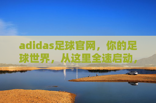 adidas足球官网,你的足球世界,从这里全速启动,adidas足球官网,全速启动你的足球世界