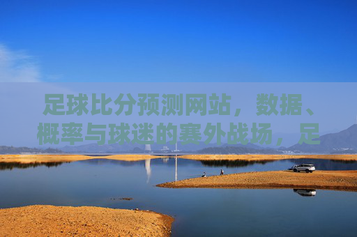 足球比分预测网站,数据、概率与球迷的赛外战场,足球比分预测,数据概率与球迷的赛外智斗