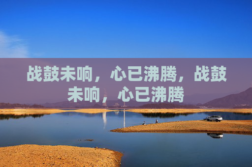 战鼓未响,心已沸腾,战鼓未响,心已沸腾