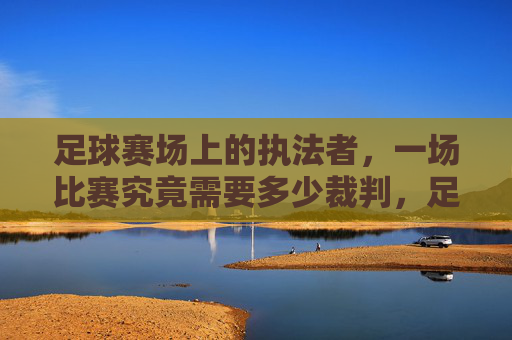 足球赛场上的执法者,一场比赛究竟需要多少裁判,足球赛场执法者,一场比赛需要多少裁判?