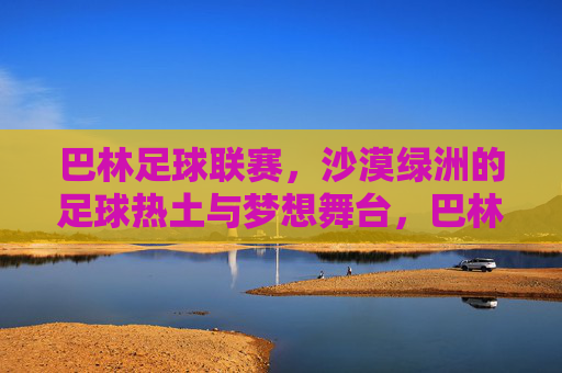 巴林足球联赛,沙漠绿洲的足球热土与梦想舞台,巴林足球联赛,沙漠绿洲的热土与梦想舞台