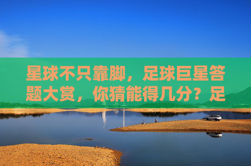 星球不只靠脚，足球巨星答题大赏，你猜能得几分？足球巨星答题大赏，脚法之外，脑力猜几分？