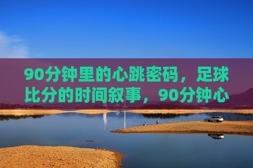 90分钟里的心跳密码,足球比分的时间叙事,90分钟心跳密码,足球比分的时间叙事