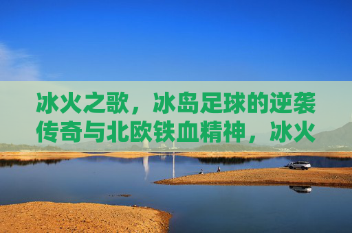 冰火之歌,冰岛足球的逆袭传奇与北欧铁血精神,冰火之歌,冰岛足球的逆袭传奇与北欧铁血精神