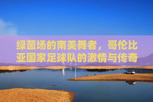 绿茵场的南美舞者,哥伦比亚国家足球队的激情与传奇