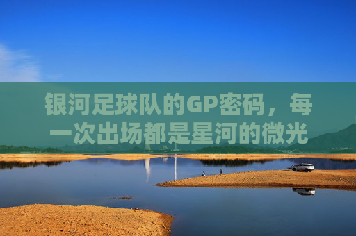 银河足球队的GP密码,每一次出场都是星河的微光