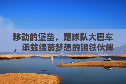 移动的堡垒,足球队大巴车,承载绿茵梦想的钢铁伙伴,移动堡垒,绿茵梦想的钢铁伙伴