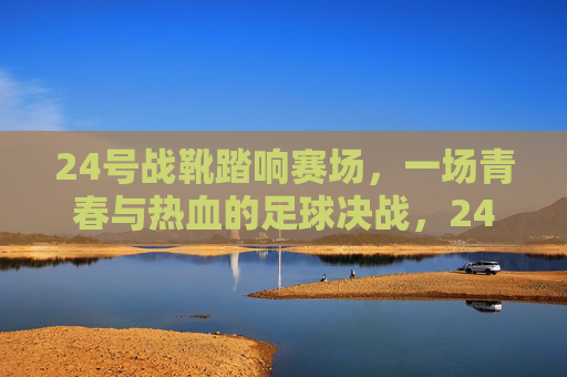 24号战靴踏响赛场，一场青春与热血的足球决战，24号战靴踏响青春足球决战