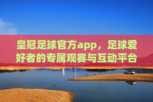 皇冠足球官方app,足球爱好者的专属观赛与互动平台,皇冠足球官方app,足球爱好者的专属观赛互动平台