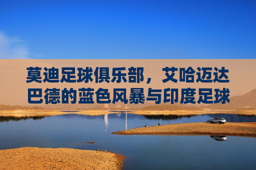 莫迪足球俱乐部,艾哈迈达巴德的蓝色风暴与印度足球的信仰图腾