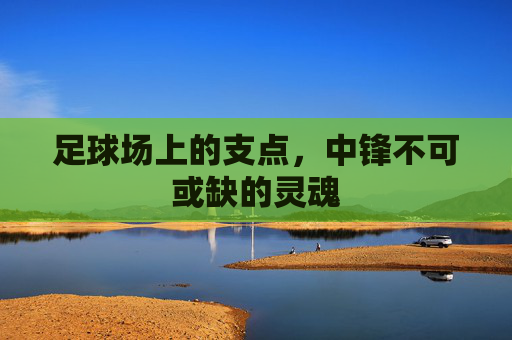足球场上的支点,中锋不可或缺的灵魂