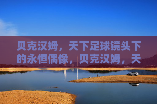 贝克汉姆,天下足球镜头下的永恒偶像,贝克汉姆,天下足球镜头下的永恒偶像