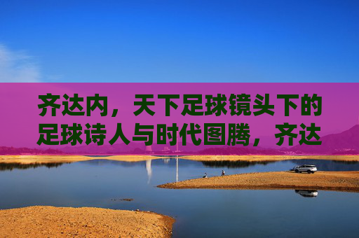 齐达内，天下足球镜头下的足球诗人与时代图腾，齐达内，天下足球镜头下的足球诗人与时代图腾