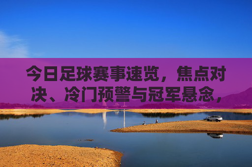 今日足球赛事速览,焦点对决、冷门预警与冠军悬念,今日足球赛事速览,焦点对决、冷门预警与冠军悬念