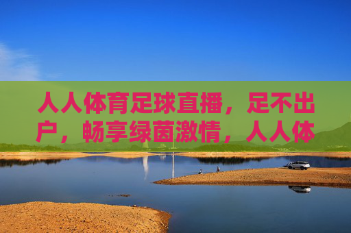人人体育足球直播，足不出户，畅享绿茵激情，人人体育足球直播，足不出户畅享绿茵激情