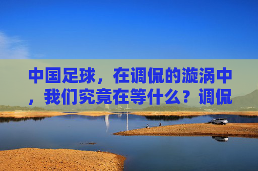 中国足球,在调侃的漩涡中,我们究竟在等什么?调侃漩涡里的中国足球,我们在等什么?