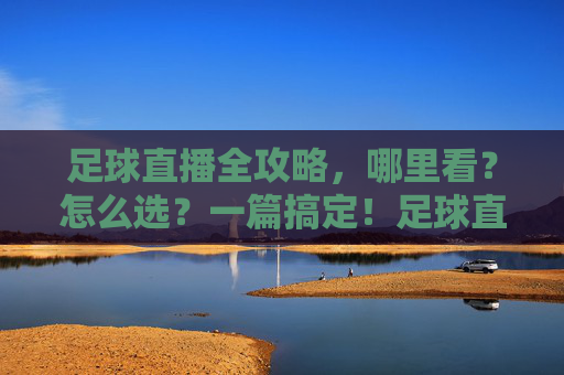 足球直播全攻略，哪里看？怎么选？一篇搞定！足球直播全攻略，哪里看怎么选一篇搞定