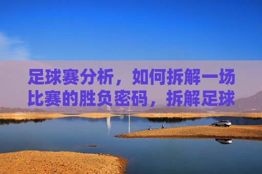 足球赛分析，如何拆解一场比赛的胜负密码，拆解足球胜负密码，一场比赛的制胜逻辑