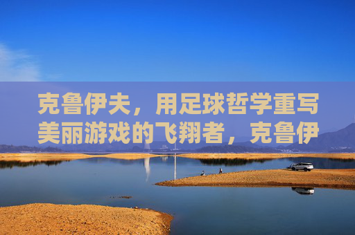 克鲁伊夫，用足球哲学重写美丽游戏的飞翔者，克鲁伊夫，以足球哲学重写美丽游戏的飞翔者
