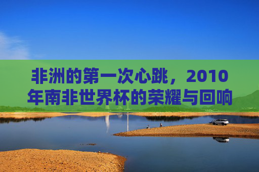 非洲的第一次心跳,2010年南非世界杯的荣耀与回响