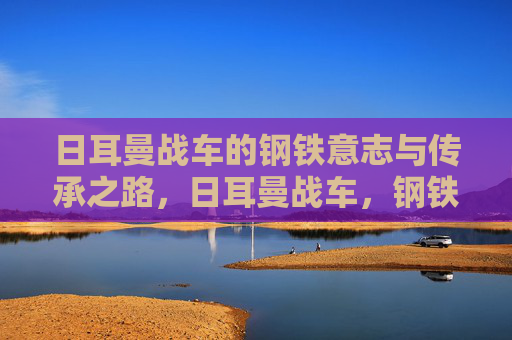 日耳曼战车的钢铁意志与传承之路,日耳曼战车,钢铁意志的传承之路