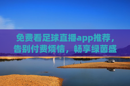 免费看足球直播app推荐，告别付费烦恼，畅享绿茵盛宴，免费足球直播app推荐，告别付费，畅享绿茵盛宴