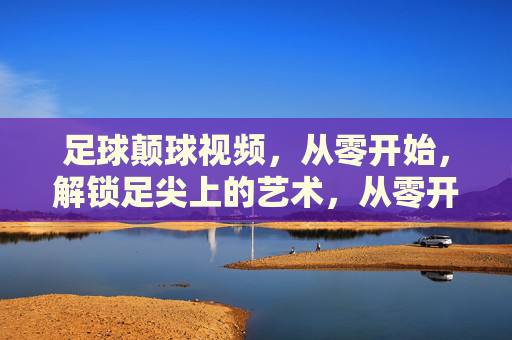 足球颠球视频，从零开始，解锁足尖上的艺术，从零开始学足球颠球，解锁足尖上的艺术