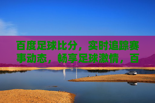 百度足球比分,实时追踪赛事动态,畅享足球激情,百度足球比分,实时追踪赛事动态,畅享足球激情