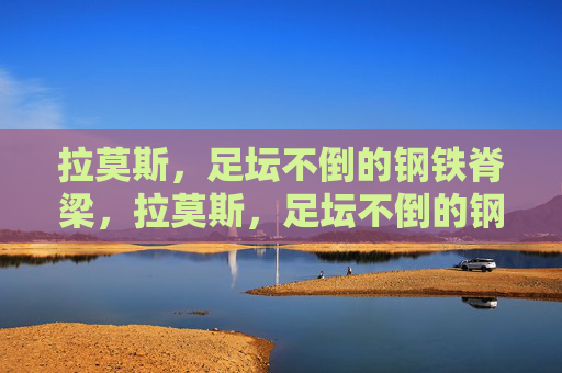 拉莫斯，足坛不倒的钢铁脊梁，拉莫斯，足坛不倒的钢铁脊梁