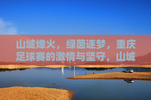 山城烽火,绿茵逐梦,重庆足球赛的激情与坚守,山城烽火绿茵梦,重庆足球的激情坚守