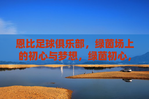 恩比足球俱乐部，绿茵场上的初心与梦想，绿茵初心，恩比逐梦