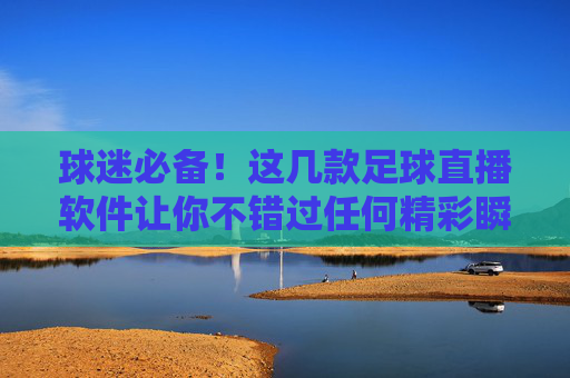 球迷必备!这几款足球直播软件让你不错过任何精彩瞬间