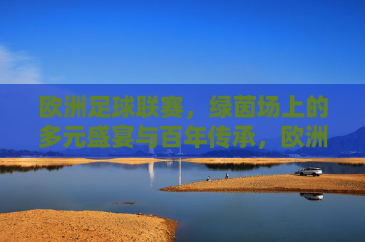 欧洲足球联赛，绿茵场上的多元盛宴与百年传承，欧洲足球联赛，绿茵场上的多元盛宴与百年传承