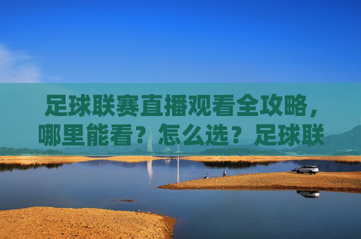 足球联赛直播观看全攻略，哪里能看？怎么选？足球联赛直播观看全攻略，哪里看·怎么选
