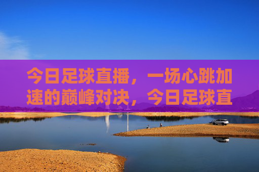 今日足球直播，一场心跳加速的巅峰对决，今日足球直播，心跳加速的巅峰对决