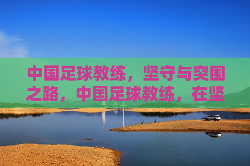 中国足球教练，坚守与突围之路，中国足球教练，在坚守中突围