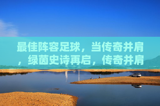 最佳阵容足球，当传奇并肩，绿茵史诗再启，传奇并肩，绿茵史诗再启