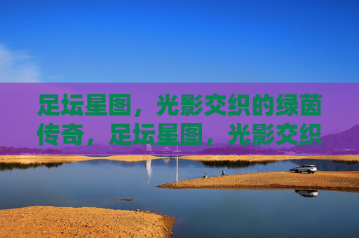 足坛星图，光影交织的绿茵传奇，足坛星图，光影交织的绿茵传奇