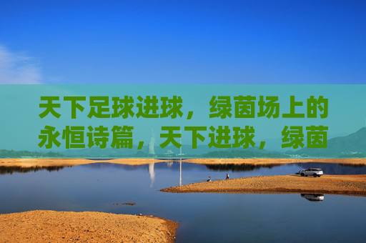 天下足球进球，绿茵场上的永恒诗篇，天下进球，绿茵场上的永恒诗篇