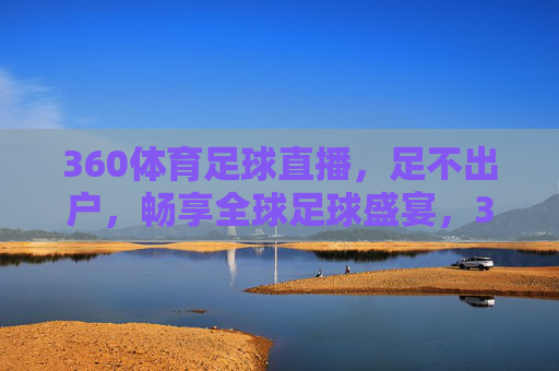 360体育足球直播，足不出户，畅享全球足球盛宴，360体育足球直播，足不出户畅享全球足球盛宴